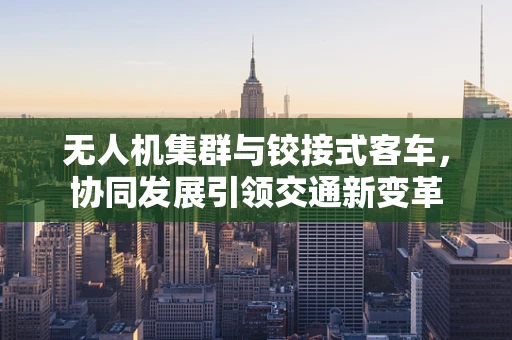 无人机集群与铰接式客车，协同发展引领交通新变革