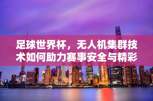 足球世界杯，无人机集群技术如何助力赛事安全与精彩？