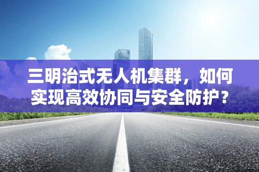 三明治式无人机集群，如何实现高效协同与安全防护？