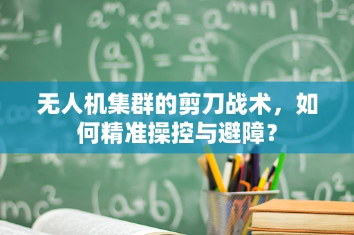 无人机集群的剪刀战术，如何精准操控与避障？