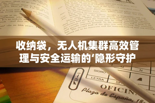 收纳袋，无人机集群高效管理与安全运输的‘隐形守护者’