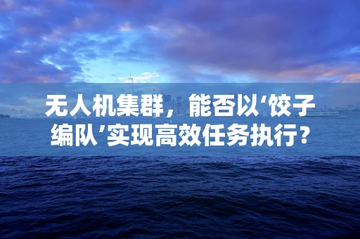 无人机集群，能否以‘饺子编队’实现高效任务执行？