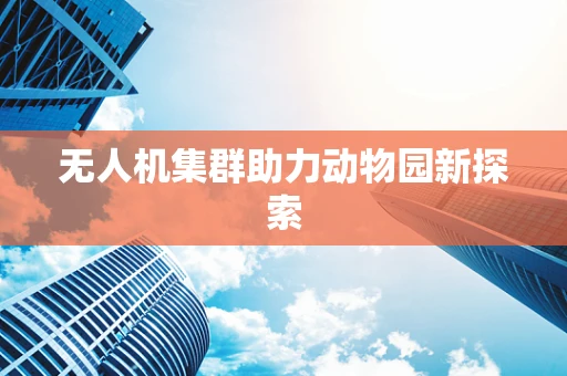 无人机集群助力动物园新探索