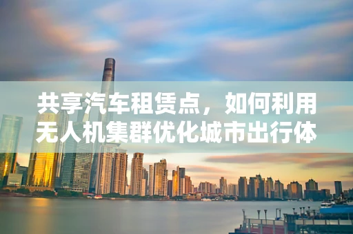 共享汽车租赁点，如何利用无人机集群优化城市出行体验？