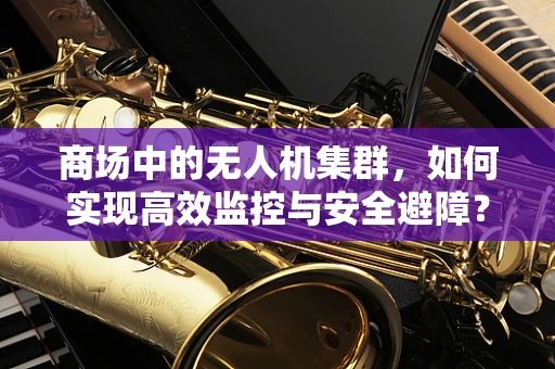 商场中的无人机集群，如何实现高效监控与安全避障？