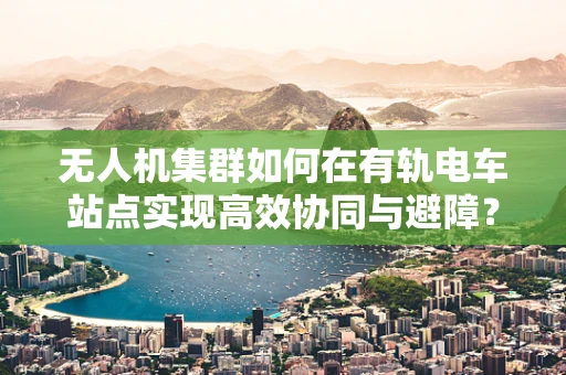 无人机集群如何在有轨电车站点实现高效协同与避障？