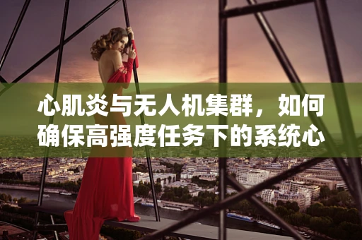 心肌炎与无人机集群，如何确保高强度任务下的系统心脏健康？