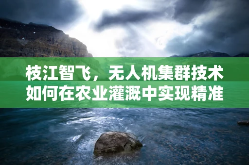 枝江智飞，无人机集群技术如何在农业灌溉中实现精准‘滴’入心田？