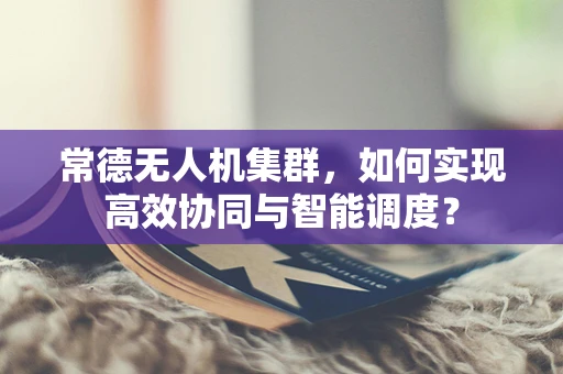 常德无人机集群，如何实现高效协同与智能调度？