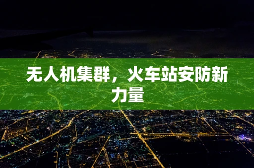 无人机集群，火车站安防新力量