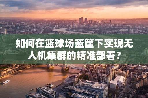 如何在篮球场篮筐下实现无人机集群的精准部署？