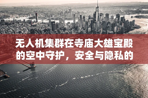 无人机集群在寺庙大雄宝殿的空中守护，安全与隐私的平衡挑战？