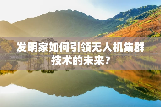 发明家如何引领无人机集群技术的未来？