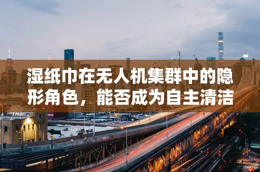 湿纸巾在无人机集群中的隐形角色，能否成为自主清洁的未来？