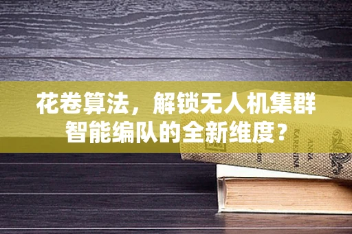 花卷算法，解锁无人机集群智能编队的全新维度？