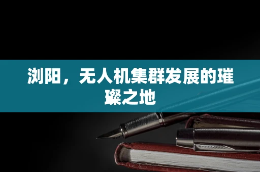 浏阳，无人机集群发展的璀璨之地