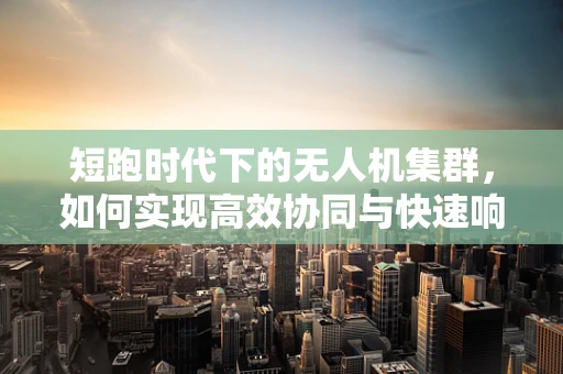 短跑时代下的无人机集群，如何实现高效协同与快速响应？