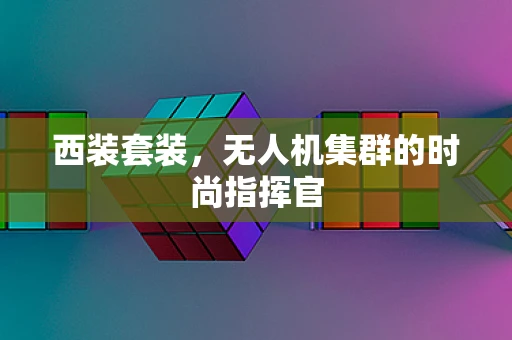 西装套装，无人机集群的时尚指挥官