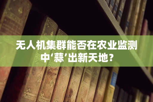 无人机集群能否在农业监测中‘蒜’出新天地？