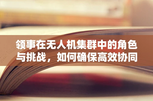 领事在无人机集群中的角色与挑战，如何确保高效协同与安全？