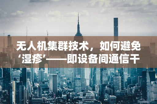 无人机集群技术，如何避免‘湿疹’——即设备间通信干扰？