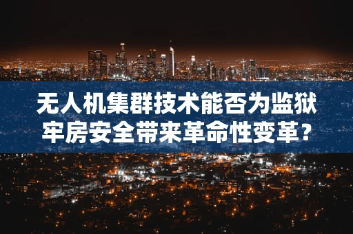 无人机集群技术能否为监狱牢房安全带来革命性变革？