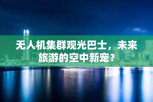 无人机集群观光巴士，未来旅游的空中新宠？