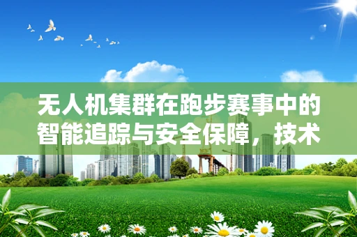 无人机集群在跑步赛事中的智能追踪与安全保障，技术挑战与解决方案？
