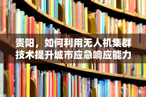 贵阳，如何利用无人机集群技术提升城市应急响应能力？