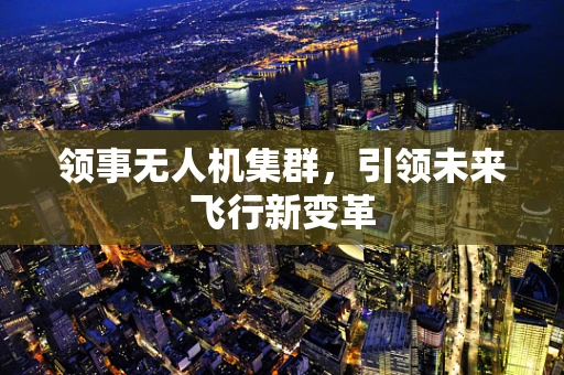 领事无人机集群，引领未来飞行新变革