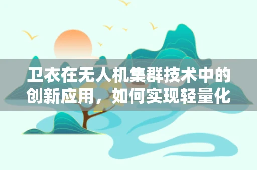 卫衣在无人机集群技术中的创新应用，如何实现轻量化与耐久性的双重突破？