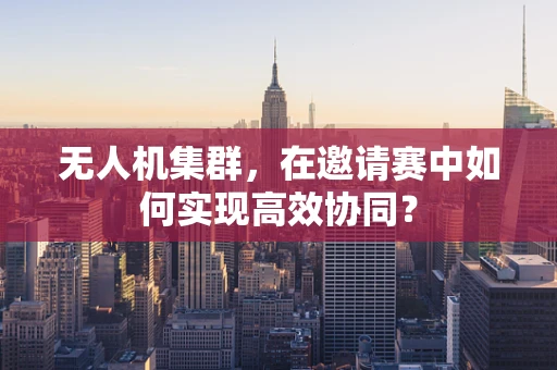 无人机集群，在邀请赛中如何实现高效协同？
