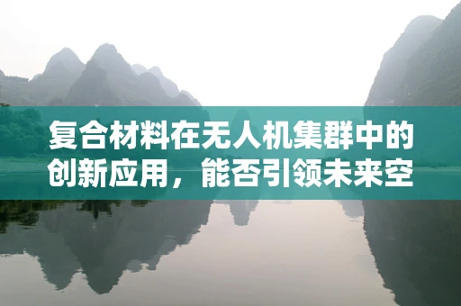 复合材料在无人机集群中的创新应用，能否引领未来空中力量的轻量化革命？