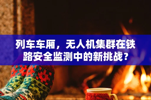 列车车厢，无人机集群在铁路安全监测中的新挑战？