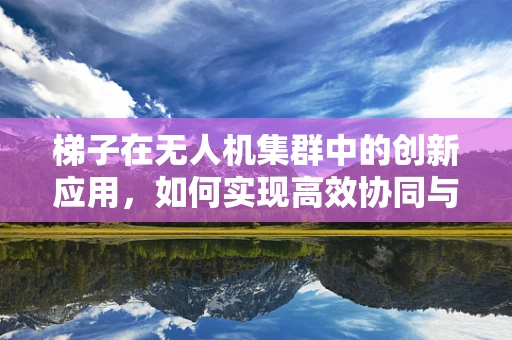 梯子在无人机集群中的创新应用，如何实现高效协同与安全部署？