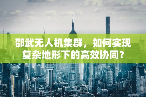 邵武无人机集群，如何实现复杂地形下的高效协同？