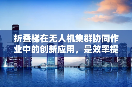 折叠梯在无人机集群协同作业中的创新应用，是效率提升的钥匙还是技术陷阱？