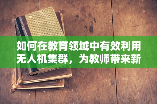 如何在教育领域中有效利用无人机集群，为教师带来新视角？