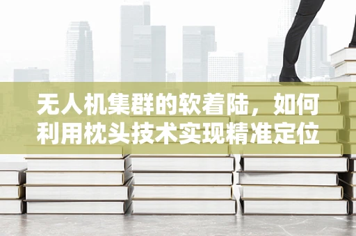 无人机集群的软着陆，如何利用枕头技术实现精准定位？