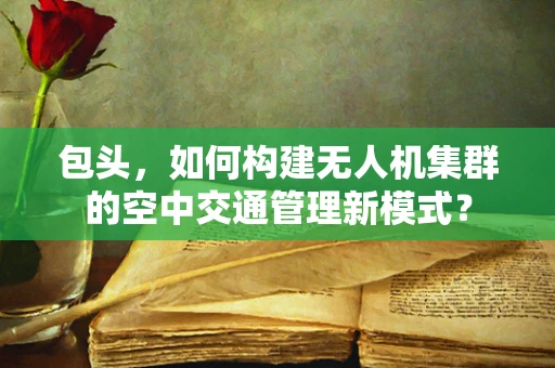 包头，如何构建无人机集群的空中交通管理新模式？