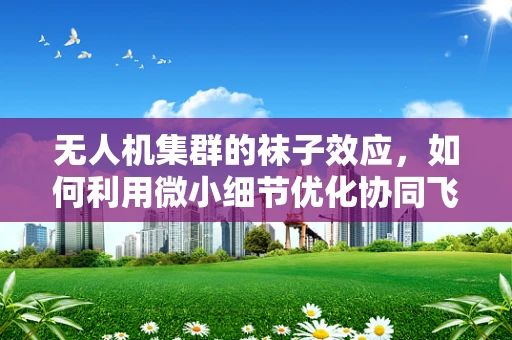 无人机集群的袜子效应，如何利用微小细节优化协同飞行？