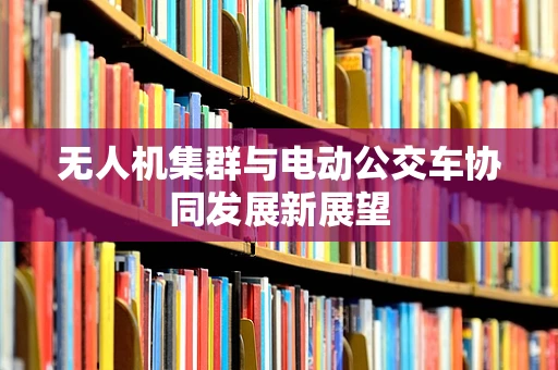 无人机集群与电动公交车协同发展新展望
