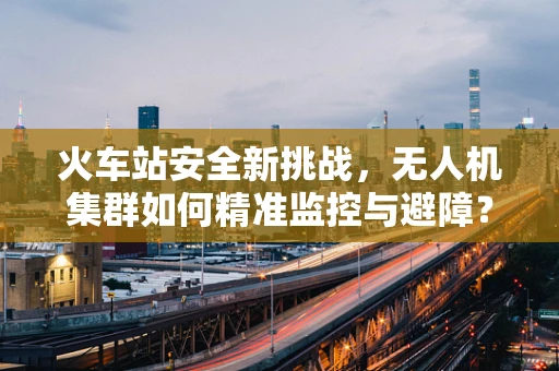 火车站安全新挑战，无人机集群如何精准监控与避障？