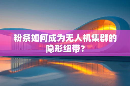 粉条如何成为无人机集群的隐形纽带？