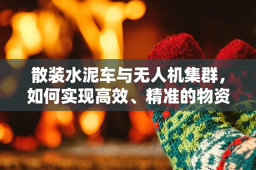 散装水泥车与无人机集群，如何实现高效、精准的物资配送？