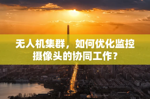 无人机集群，如何优化监控摄像头的协同工作？