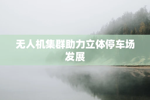 无人机集群助力立体停车场发展