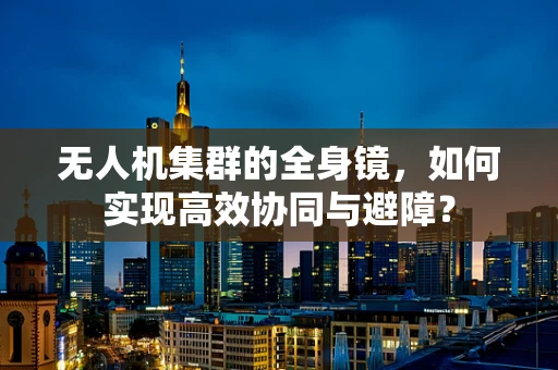 无人机集群的全身镜，如何实现高效协同与避障？