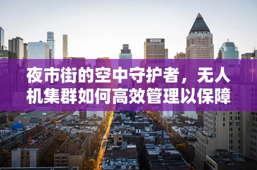 夜市街的空中守护者，无人机集群如何高效管理以保障安全与秩序？
