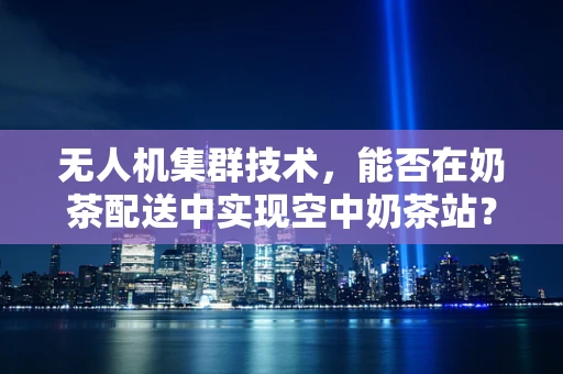 无人机集群技术，能否在奶茶配送中实现空中奶茶站？